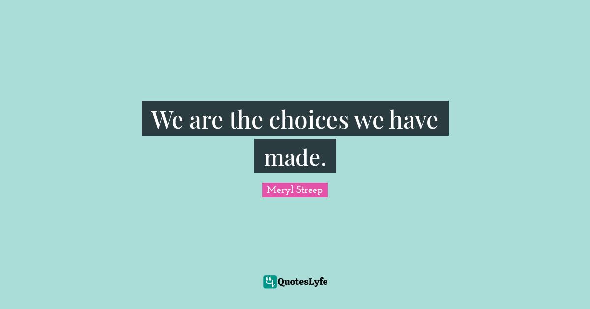 We are the choices we have made.