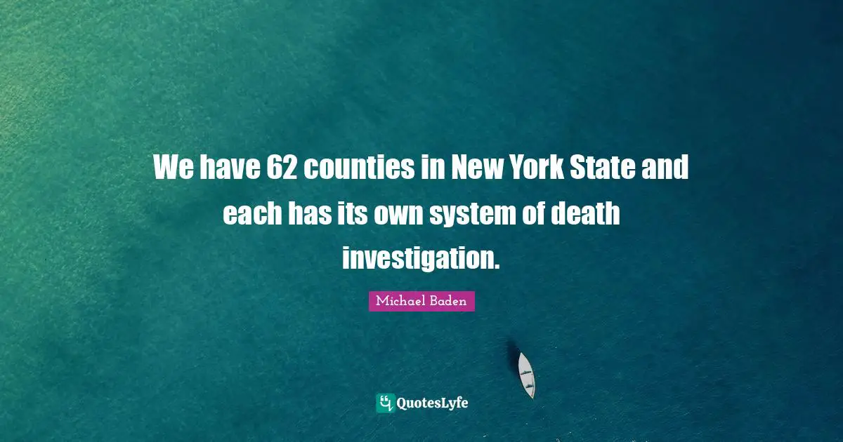 Michael Baden Quotes: "We have 62 counties in New York State and each has its own system of death investigation."