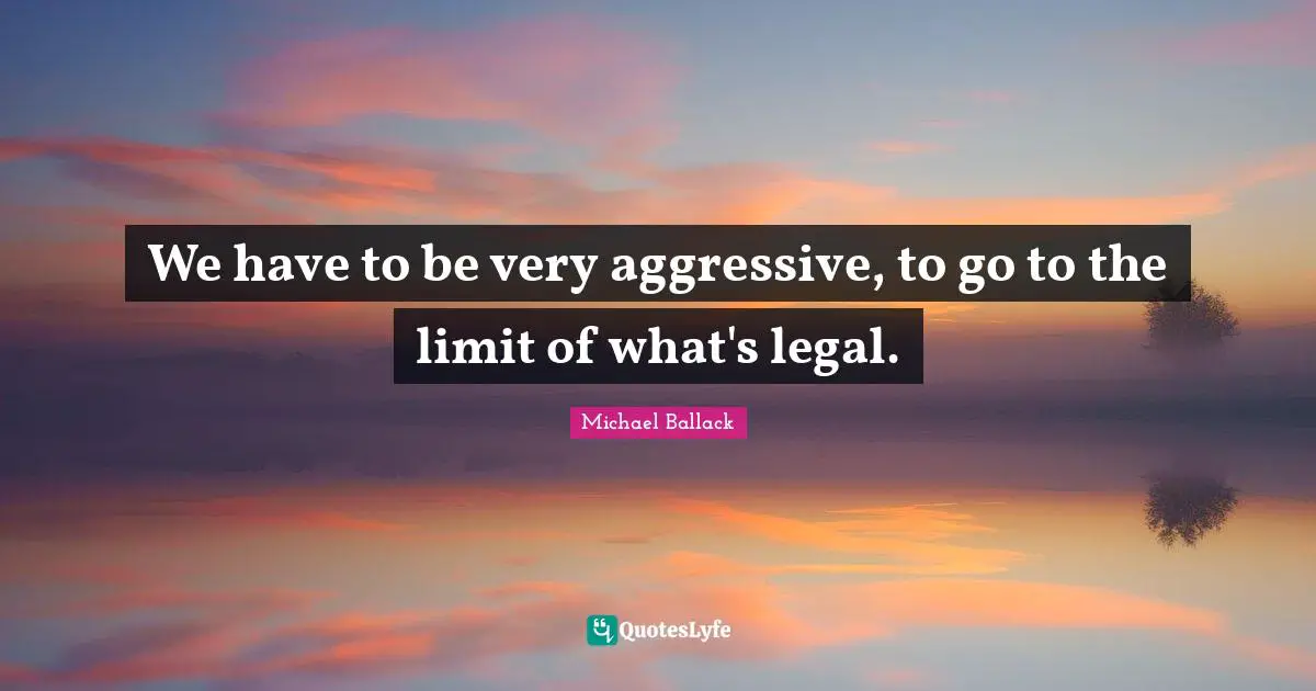 We have to be very aggressive, to go to the limit of what's legal.