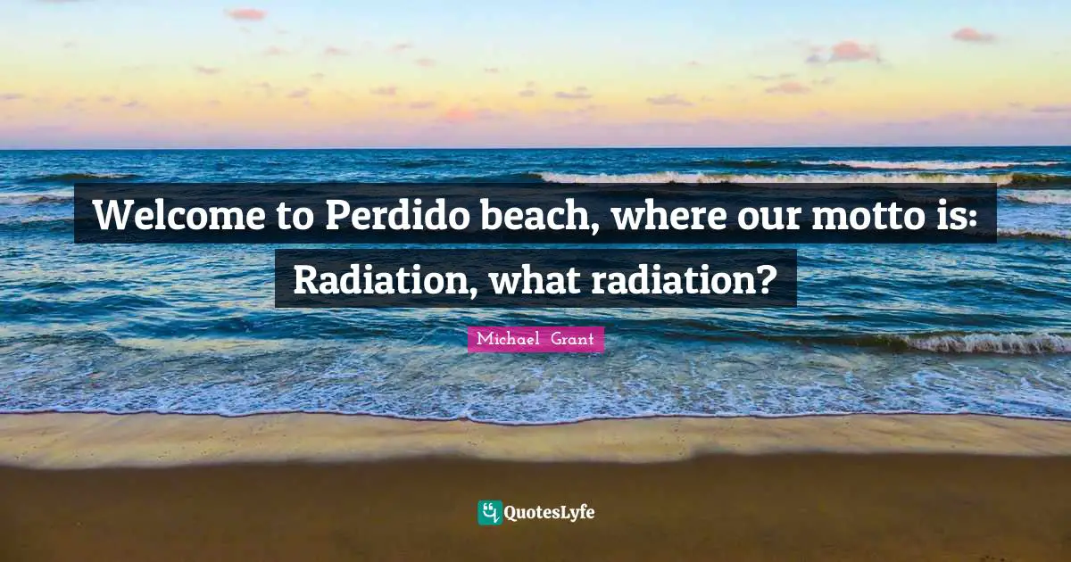 Michael Grant Quotes: "Welcome to Perdido beach, where our motto is: Radiation, what radiation?"