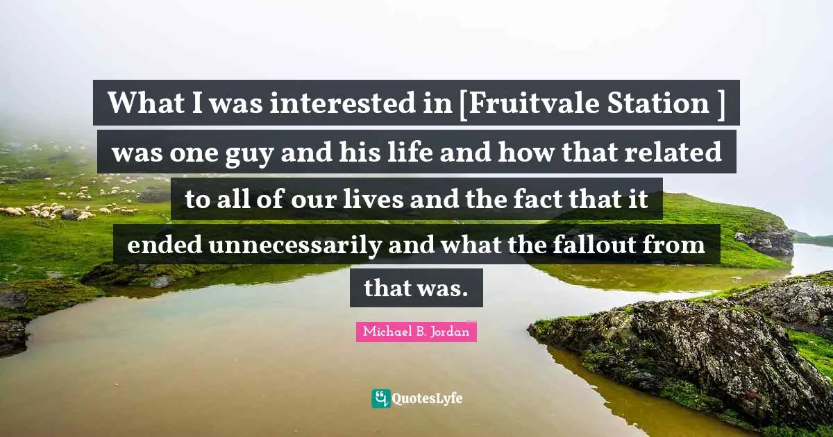 What I was interested in [Fruitvale Station ] was one guy and his life and how that related to all of our lives and the fact that it ended unnecessarily and what the fallout from that was.