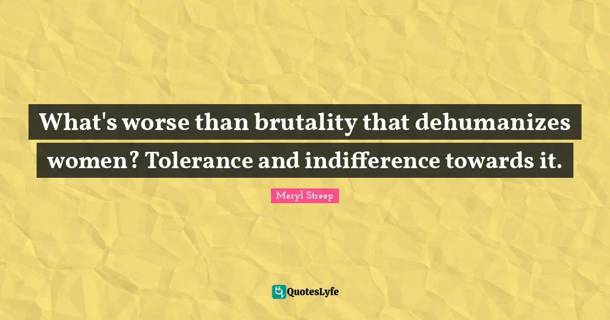 Meryl Streep Quotes: "What's worse than brutality that dehumanizes women? Tolerance and indifference towards it."