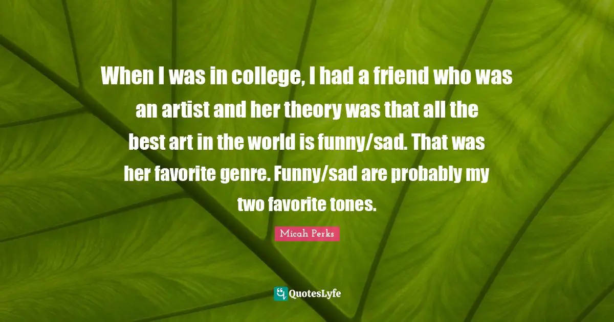 When I was in college, I had a friend who was an artist and her theory was that all the best art in the world is funny/sad. That was her favorite genre. Funny/sad are probably my two favorite tones.