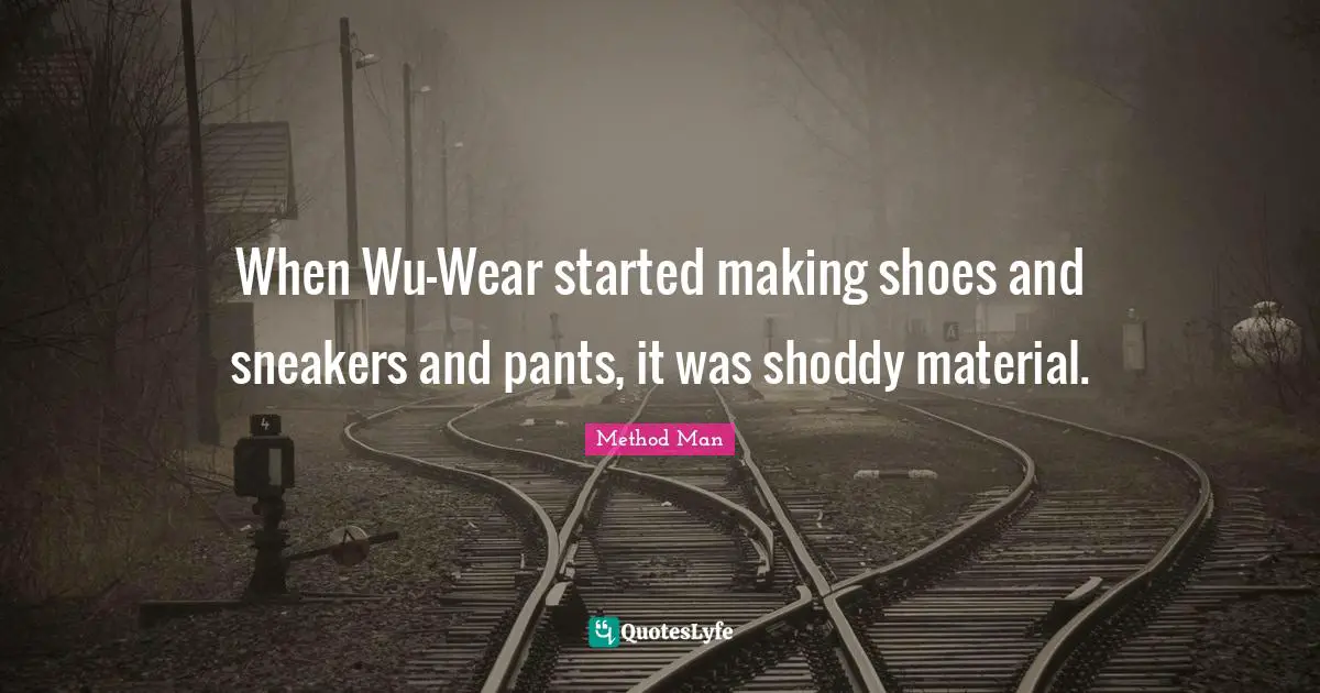 When Wu-Wear started making shoes and sneakers and pants, it was shoddy material.