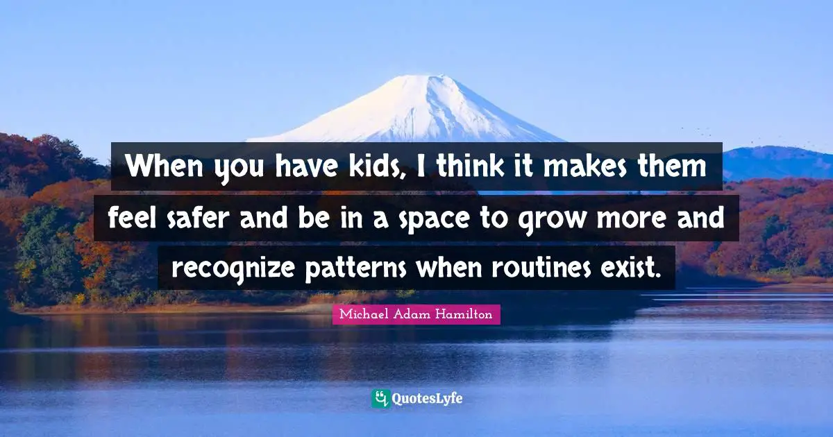 When you have kids, I think it makes them feel safer and be in a space to grow more and recognize patterns when routines exist.