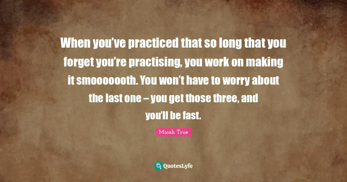 When you’ve practiced that so long that you forget you’re practising, you work on making it smooooooth. You won’t have to worry about the last one – you get those three, and you’ll be fast.