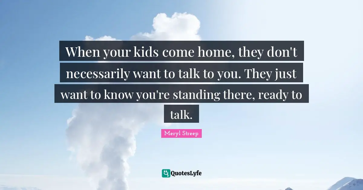 Standing There Quotes: "When your kids come home, they don't necessarily want to talk to you. They just want to know you're standing there, ready to talk."