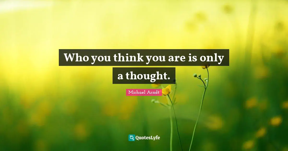Who you think you are is only a thought.