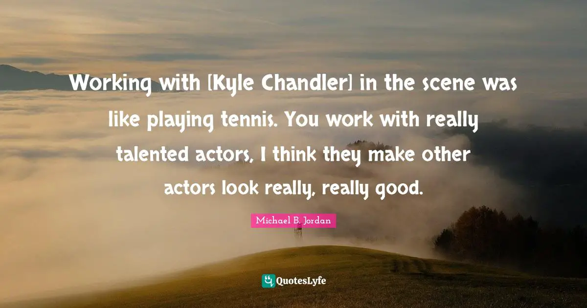 Working with [Kyle Chandler] in the scene was like playing tennis. You work with really talented actors, I think they make other actors look really, really good.