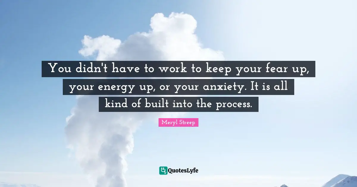 You didn't have to work to keep your fear up, your energy up, or your anxiety. It is all kind of built into the process.