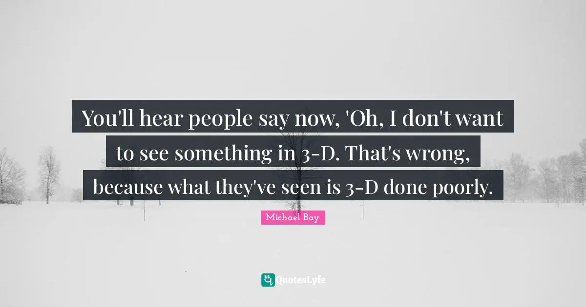 You'll hear people say now, 'Oh, I don't want to see something in 3-D. That's wrong, because what they've seen is 3-D done poorly.