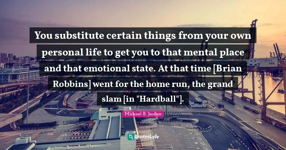 Michael B. Jordan Quotes: "You substitute certain things from your own personal life to get you to that mental place and that emotional state. At that time [Brian Robbins] went for the home run, the grand slam [in "Hardball"]."
