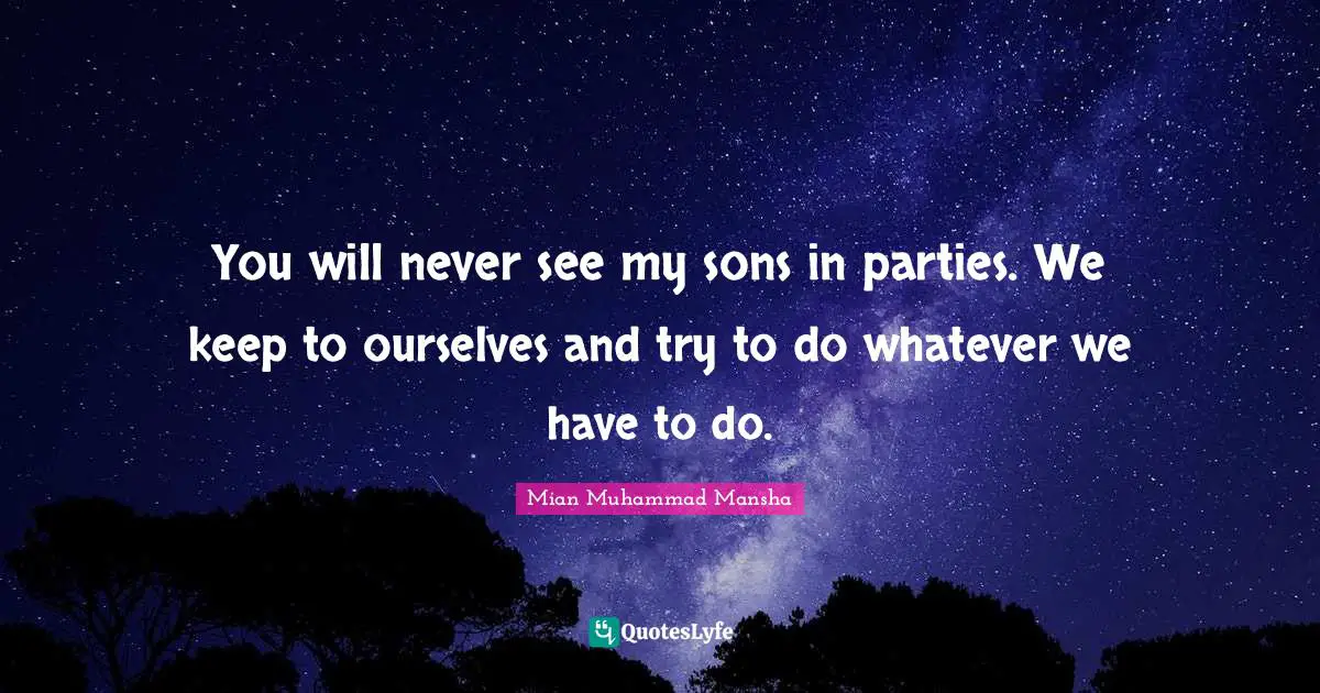 You will never see my sons in parties. We keep to ourselves and try to do whatever we have to do.