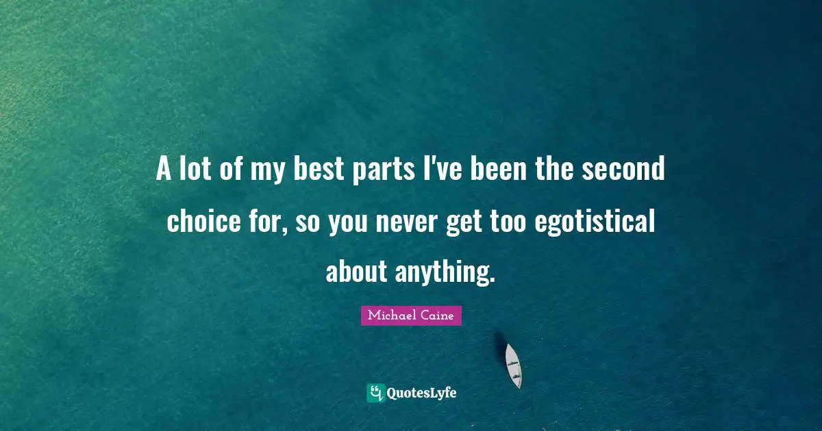 A lot of my best parts I've been the second choice for, so you never get too egotistical about anything.