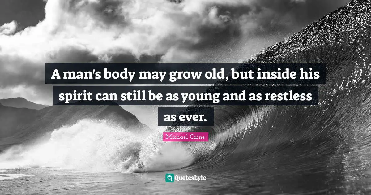 A man's body may grow old, but inside his spirit can still be as young and as restless as ever.