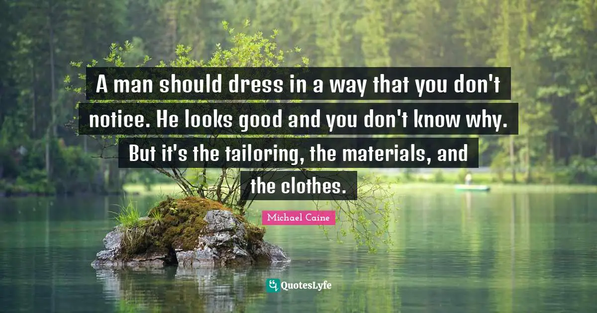 A man should dress in a way that you don't notice. He looks good and you don't know why. But it's the tailoring, the materials, and the clothes.