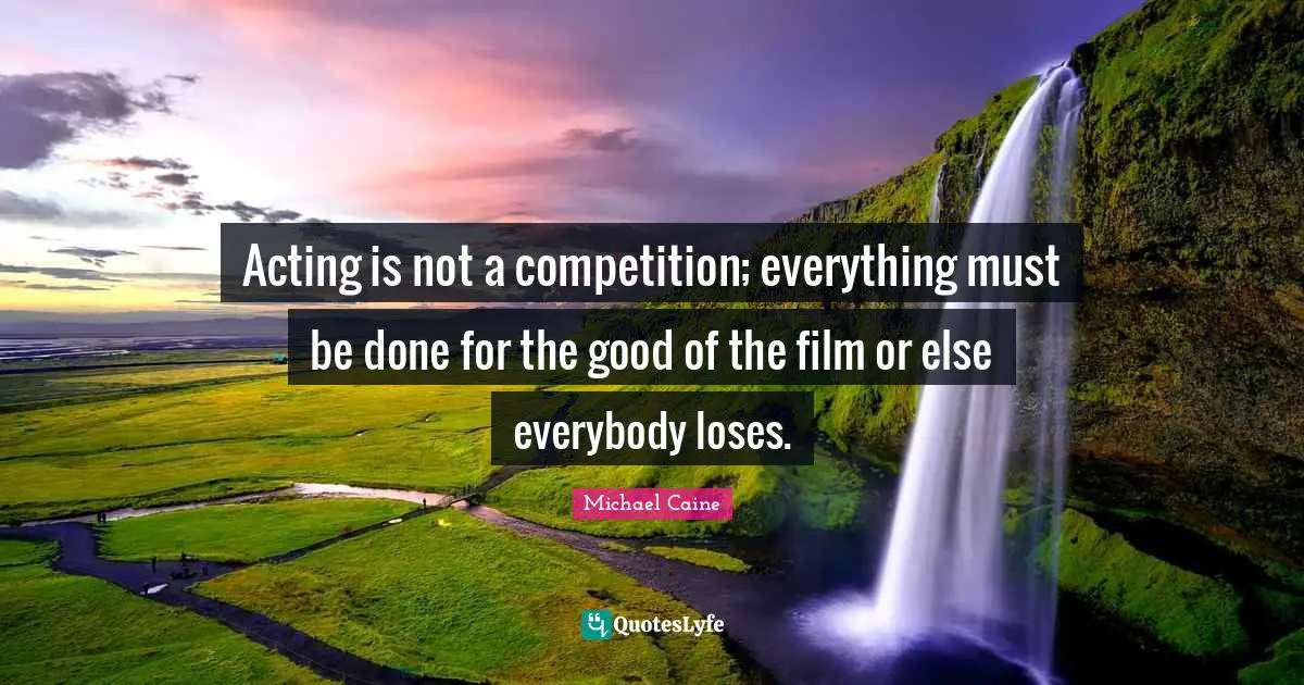 Acting is not a competition; everything must be done for the good of the film or else everybody loses.