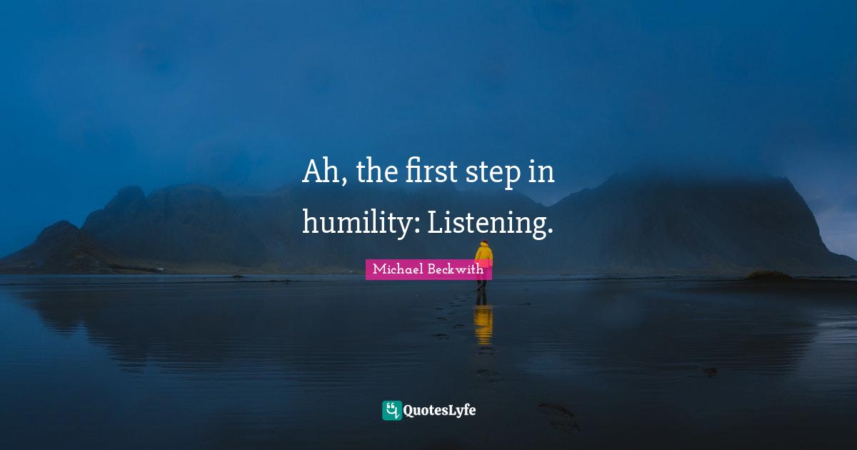 Ah, the first step in humility: Listening.