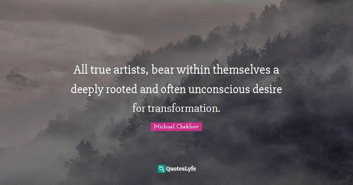 Artist Quotes: "All true artists, bear within themselves a deeply rooted and often unconscious desire for transformation."