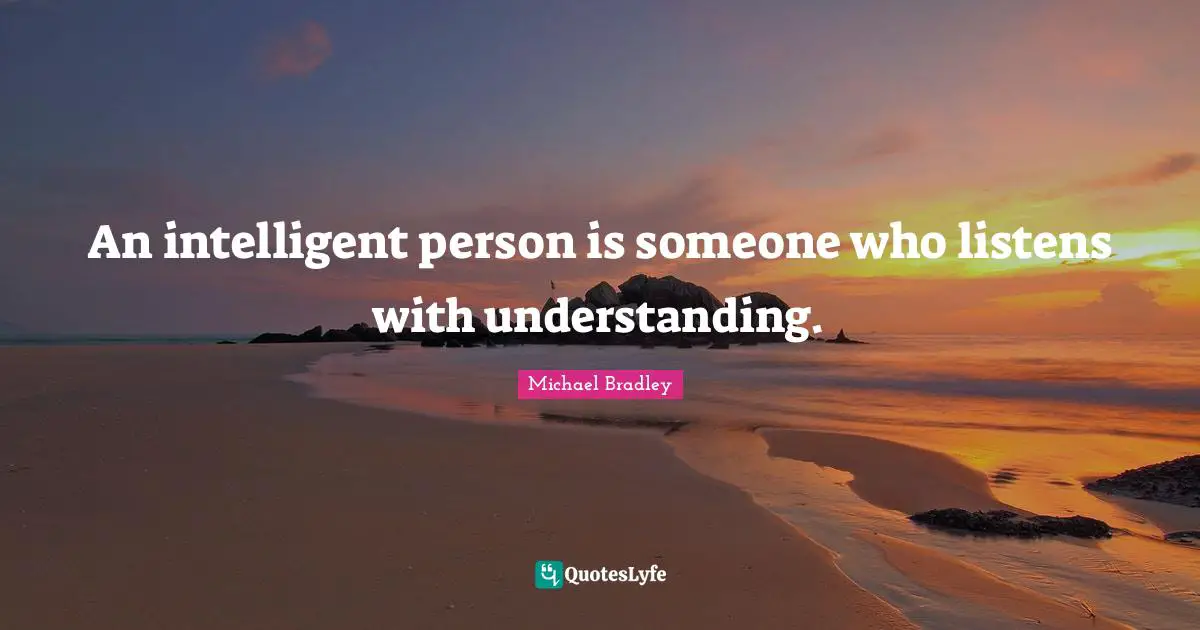 An intelligent person is someone who listens with understanding.