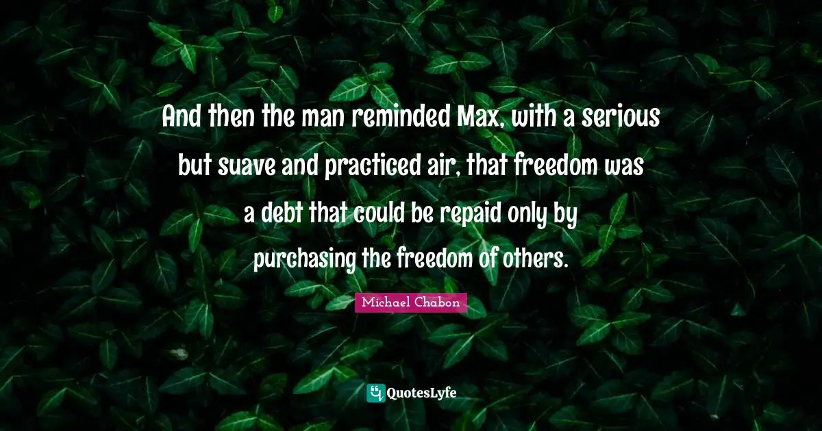And then the man reminded Max, with a serious but suave and practiced air, that freedom was a debt that could be repaid only by purchasing the freedom of others.
