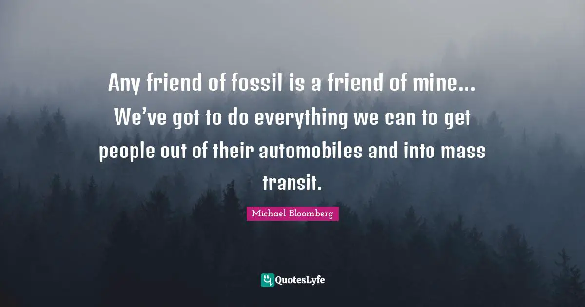 Any friend of fossil is a friend of mine... We’ve got to do everything we can to get people out of their automobiles and into mass transit.