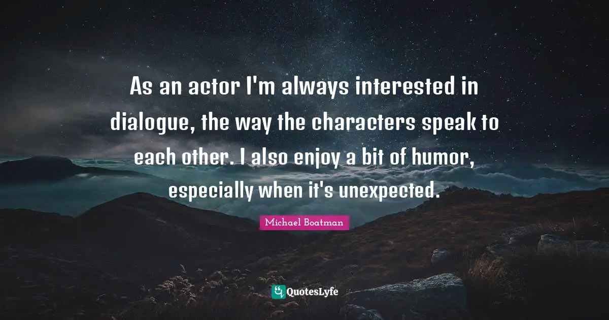 As an actor I'm always interested in dialogue, the way the characters speak to each other. I also enjoy a bit of humor, especially when it's unexpected.