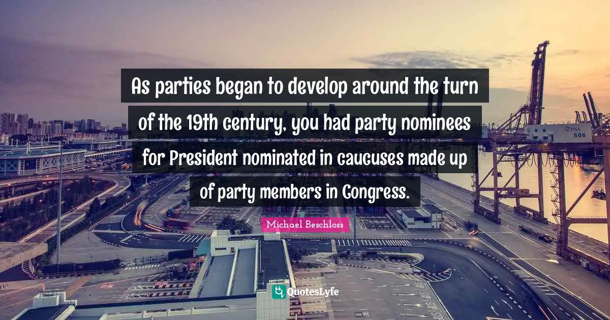 Century Quotes: "As parties began to develop around the turn of the 19th century, you had party nominees for President nominated in caucuses made up of party members in Congress."