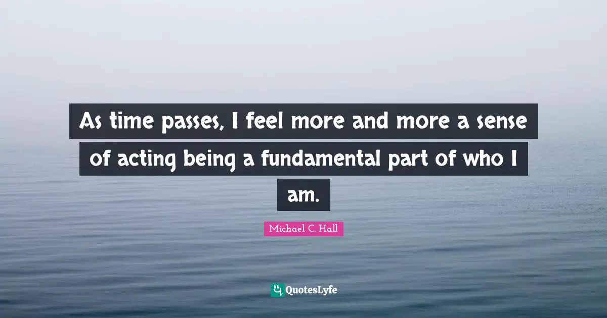 As time passes, I feel more and more a sense of acting being a fundamental part of who I am.