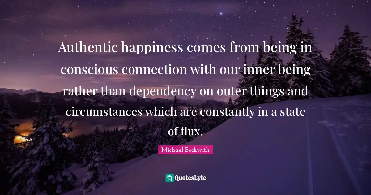 Michael Beckwith Quotes: Authentic happiness comes from being in conscious connection with our inner being rather than dependency on outer things and circumstances which are constantly in a state of flux.