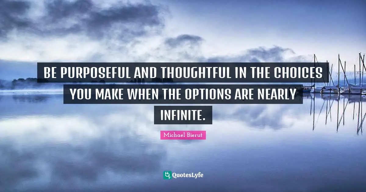 BE PURPOSEFUL AND THOUGHTFUL IN THE CHOICES YOU MAKE WHEN THE OPTIONS ARE NEARLY INFINITE.