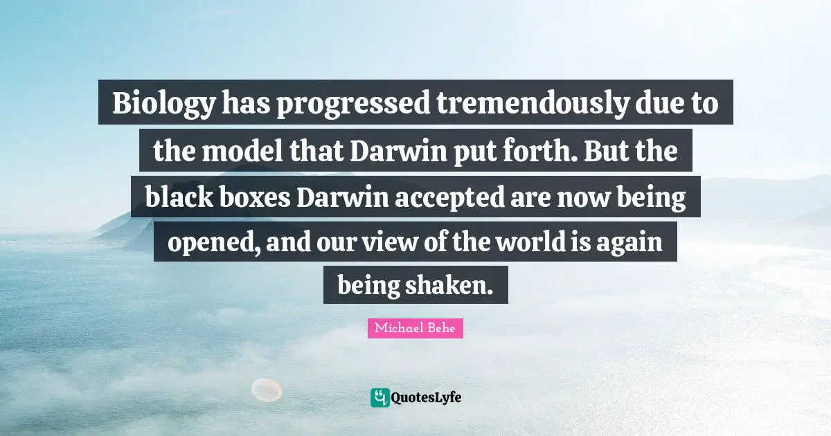 Biology has progressed tremendously due to the model that Darwin put forth. But the black boxes Darwin accepted are now being opened, and our view of the world is again being shaken.