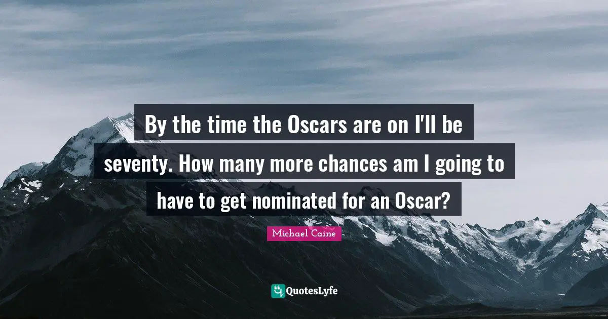 By the time the Oscars are on I'll be seventy. How many more chances am I going to have to get nominated for an Oscar?