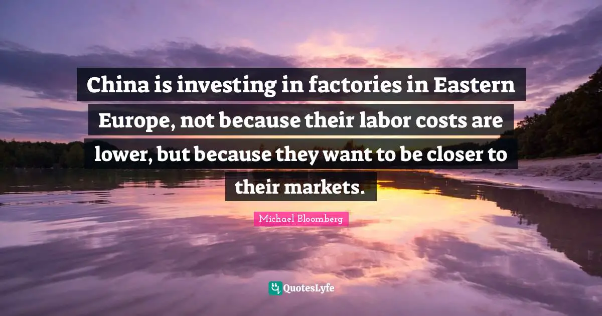 China is investing in factories in Eastern Europe, not because their labor costs are lower, but because they want to be closer to their markets.