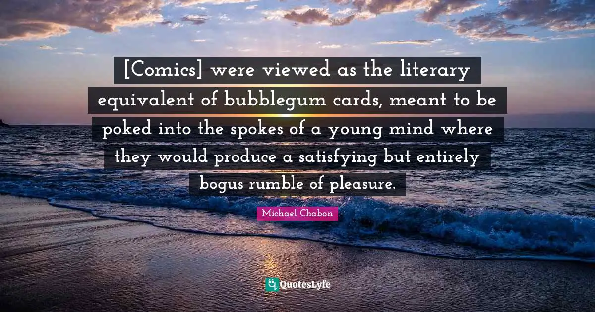 Spokes Quotes: "[Comics] were viewed as the literary equivalent of bubblegum cards, meant to be poked into the spokes of a young mind where they would produce a satisfying but entirely bogus rumble of pleasure."