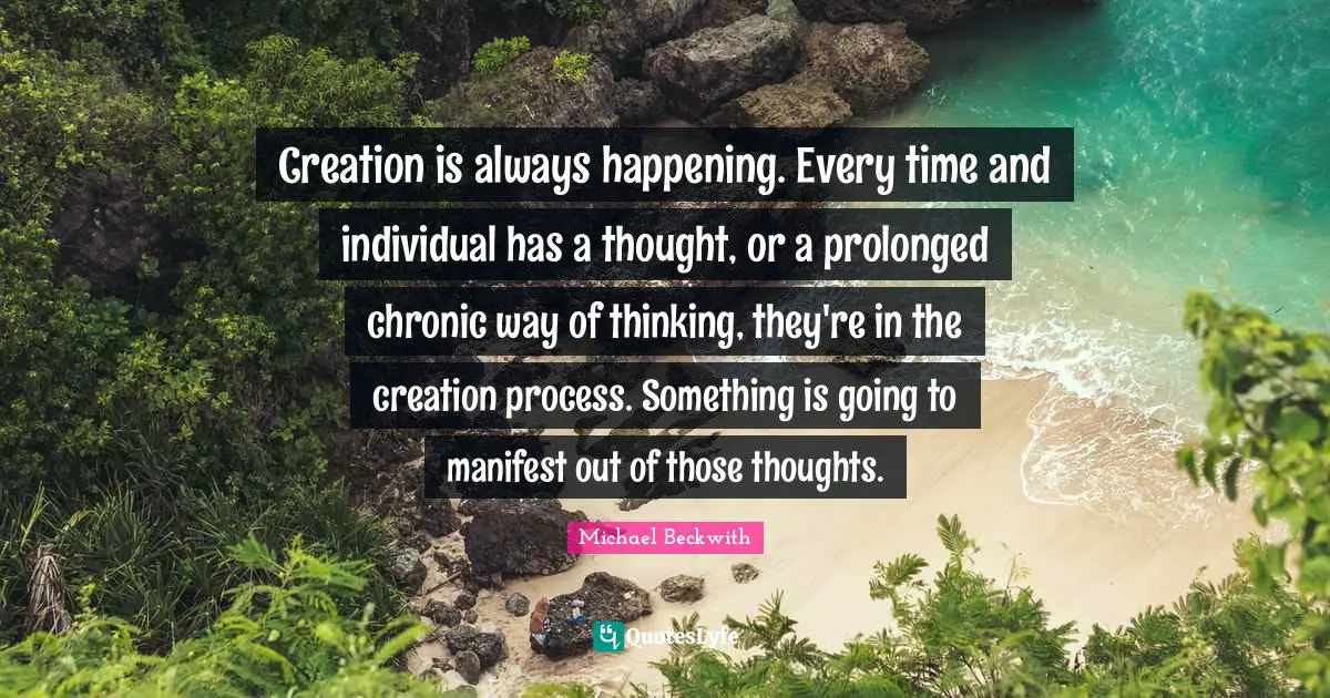 Creation is always happening. Every time and individual has a thought, or a prolonged chronic way of thinking, they're in the creation process. Something is going to manifest out of those thoughts.
