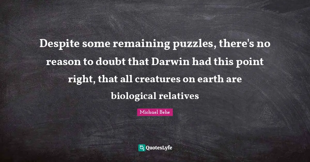 Despite some remaining puzzles, there's no reason to doubt that Darwin had this point right, that all creatures on earth are biological relatives