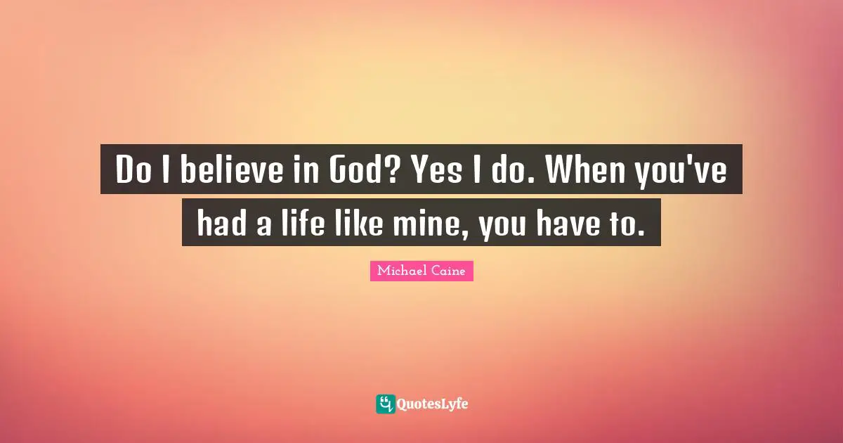 Do I believe in God? Yes I do. When you've had a life like mine, you have to.