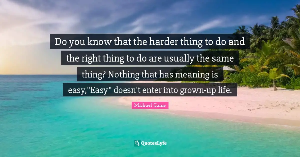 Do you know that the harder thing to do and the right thing to do are usually the same thing? Nothing that has meaning is easy,"Easy" doesn't enter into grown-up life.