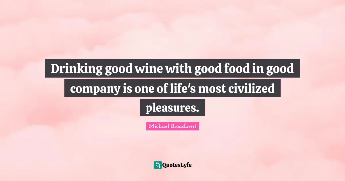 Drinking good wine with good food in good company is one of life's most civilized pleasures.
