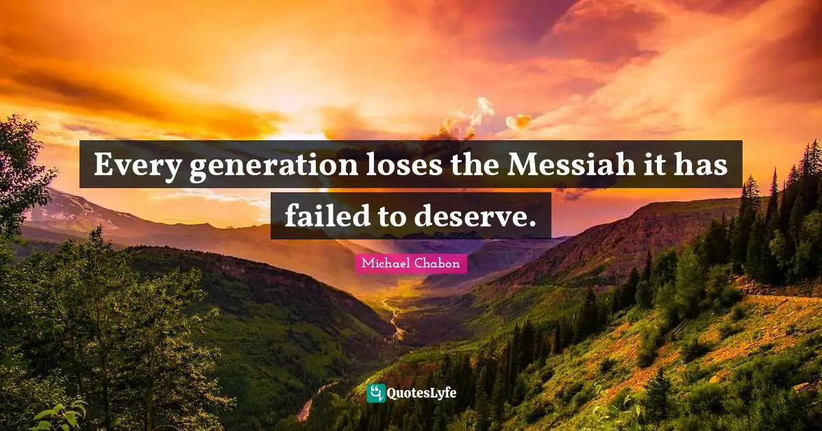 Every generation loses the Messiah it has failed to deserve.