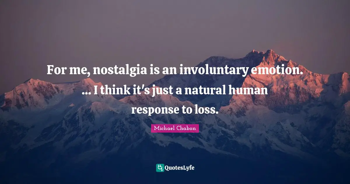 For me, nostalgia is an involuntary emotion. ... I think it's just a natural human response to loss.