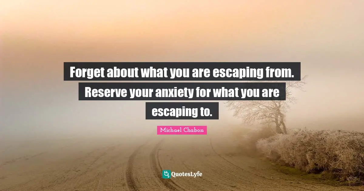 Forget about what you are escaping from. Reserve your anxiety for what you are escaping to.