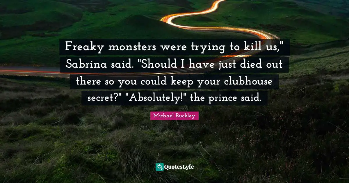 Freaky monsters were trying to kill us," Sabrina said. "Should I have just died out there so you could keep your clubhouse secret?" "Absolutely!" the prince said.