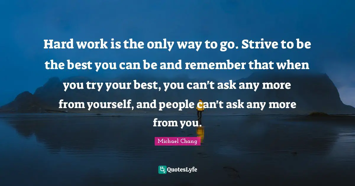 Try Your Best Quotes: "Hard work is the only way to go. Strive to be the best you can be and remember that when you try your best, you can't ask any more from yourself, and people can't ask any more from you."