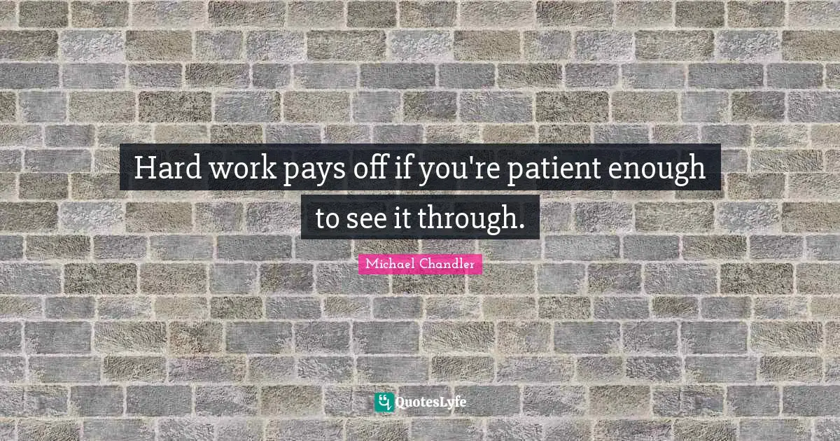 Hard work pays off if you're patient enough to see it through.