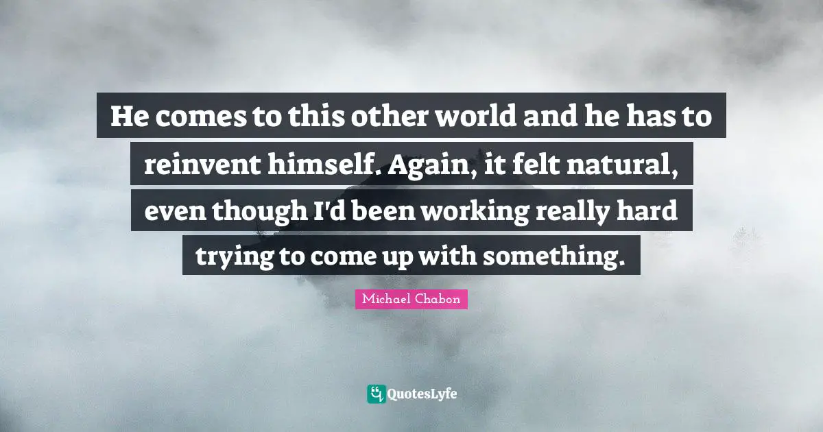 He comes to this other world and he has to reinvent himself. Again, it felt natural, even though I'd been working really hard trying to come up with something.