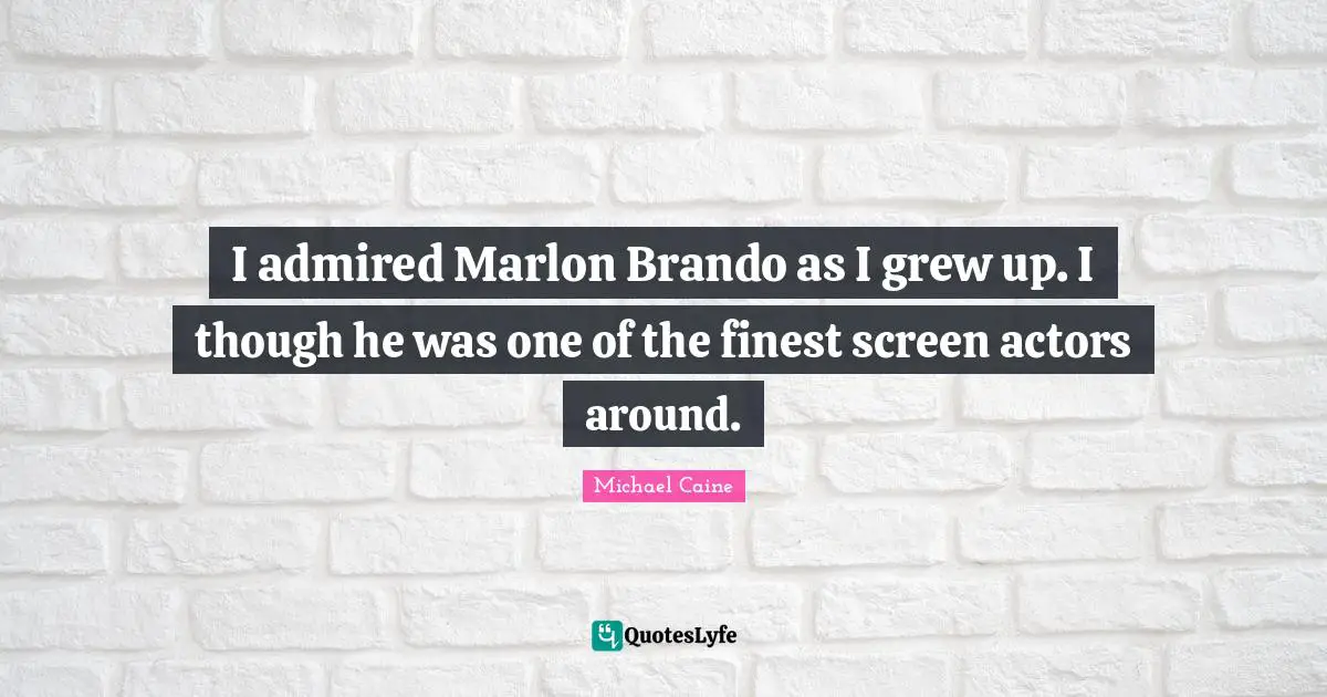 I admired Marlon Brando as I grew up. I though he was one of the finest screen actors around.