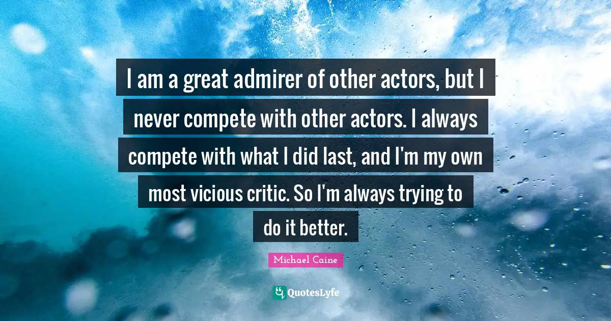 Vicious Quotes: "I am a great admirer of other actors, but I never compete with other actors. I always compete with what I did last, and I'm my own most vicious critic. So I'm always trying to do it better."
