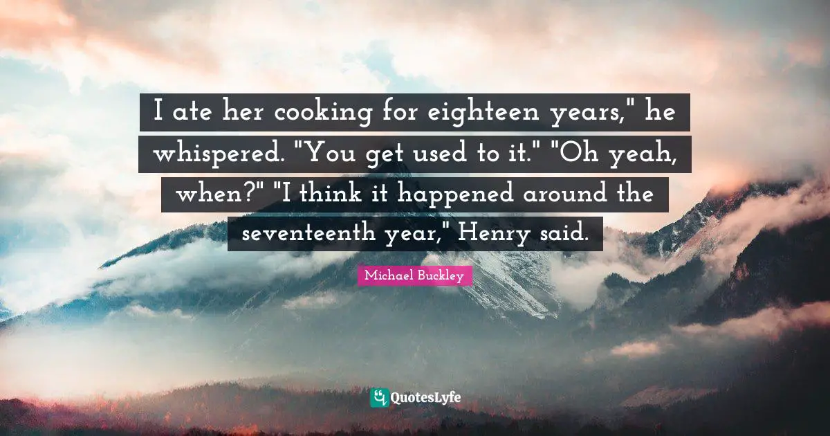 I ate her cooking for eighteen years," he whispered. "You get used to it." "Oh yeah, when?" "I think it happened around the seventeenth year," Henry said.